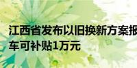 江西省发布以旧换新方案报废并购置新能源汽车可补贴1万元