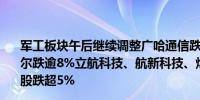 军工板块午后继续调整广哈通信跌超10%广联航空、安达维尔跌逾8%立航科技、航新科技、炼石航空、爱乐达等十余股跌超5%