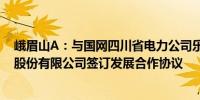 峨眉山A：与国网四川省电力公司乐山供电公司、乐山电力股份有限公司签订发展合作协议