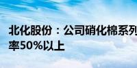 北化股份：公司硝化棉系列产品国内市场占有率50%以上