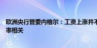 欧洲央行管委内格尔：工资上涨并不令人意外与过去高通胀率相关