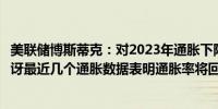 美联储博斯蒂克：对2023年通胀下降速度的快速降低感到惊讶最近几个通胀数据表明通胀率将回升至2%但速度较慢