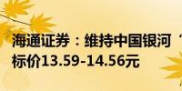 海通证券：维持中国银河“优于大市”评级目标价13.59-14.56元