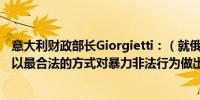 意大利财政部长Giorgietti：（就俄罗斯问题表示）G7需要以最合法的方式对暴力非法行为做出回应