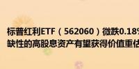 标普红利ETF（562060）微跌0.18%机构：具备垄断性、稀缺性的高股息资产有望获得价值重估