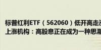 标普红利ETF（562060）低开高走涨0.89%十大重仓股全部上涨机构：高股息正在成为一种思潮