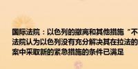 国际法院：以色列的撤离和其他措施“不足以缓解巴勒斯坦人的苦难”法院认为以色列没有充分解决其在拉法的军事进攻问题以色列种族灭绝案中采取新的紧急措施的条件已满足