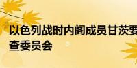 以色列战时内阁成员甘茨要求立刻成立国家调查委员会