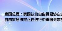 泰国总理：泰国认为自由贸易协定谈判是重中之重还有7个自由贸易协定正在进行中泰国寻求加大绿氢和碳捕集投资