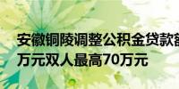 安徽铜陵调整公积金贷款额度：单人最高60万元双人最高70万元