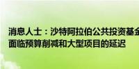 消息人士：沙特阿拉伯公共投资基金可能进行重组因该基金面临预算削减和大型项目的延迟