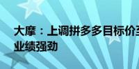 大摩：上调拼多多目标价至220美元 首季度业绩强劲