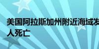 美国阿拉斯加州附近海域发生翻船事故 已致1人死亡