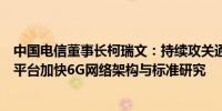 中国电信董事长柯瑞文：持续攻关通用大模型和量子计算云平台加快6G网络架构与标准研究