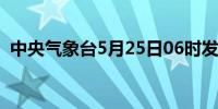 中央气象台5月25日06时发布暴雨蓝色预警