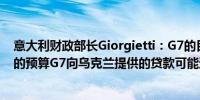 意大利财政部长Giorgietti：G7的目标是支持乌克兰2-3年的预算G7向乌克兰提供的贷款可能通过临时机构发放