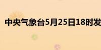 中央气象台5月25日18时发布暴雨黄色预警