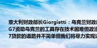 意大利财政部长Giorgietti：乌克兰财政部长表示乌克兰急需融资找到G7资助乌克兰的工具存在技术困难但政治意愿是存在的向乌克兰提供G7贷款的道路并不简单但我们将尽力实现这一目标