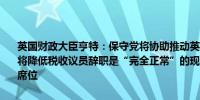 英国财政大臣亨特：保守党将协助推动英国经济增长未来的保守党政府将降低税收议员辞职是“完全正常”的现象将努力争取保住我在议会的席位