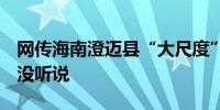 网传海南澄迈县“大尺度”放开限购住建局：没听说