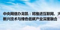 中央网信办龙凯：将推进互联网、大数据、人工智能、5G等新兴技术与绿色低碳产业深度融合