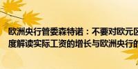 欧洲央行管委森特诺：不要对欧元区工资增长的大幅上涨过度解读实际工资的增长与欧洲央行的通胀目标相符