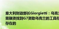 意大利财政部长Giorgietti：乌克兰财政部长表示乌克兰急需融资找到G7资助乌克兰的工具存在技术困难但政治意愿是存在的