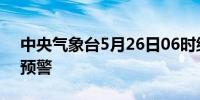 中央气象台5月26日06时继续发布暴雨黄色预警