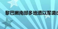 黎巴嫩南部多地遭以军袭击 已致3人死亡