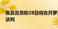 埃及官员称28日将在开罗重启加沙地带停火谈判