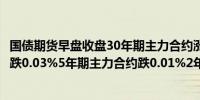 国债期货早盘收盘30年期主力合约涨0.01%10年期主力合约跌0.03%5年期主力合约跌0.01%2年期主力合约跌0.01%