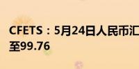 CFETS：5月24日人民币汇率指数按周涨0.33至99.76