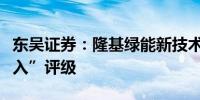 东吴证券：隆基绿能新技术储备充足维持“买入”评级