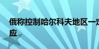 俄称控制哈尔科夫地区一定居点 乌方暂无回应