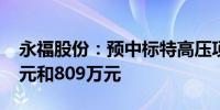 永福股份：预中标特高压项目金额为2133万元和809万元