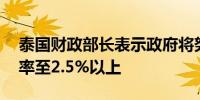 泰国财政部长表示政府将努力提高GDP增长率至2.5%以上