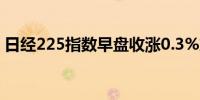 日经225指数早盘收涨0.3%东证指数涨0.3%