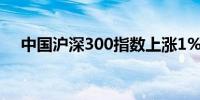 中国沪深300指数上涨1%至3,637.55点