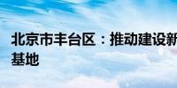 北京市丰台区：推动建设新蛋白食品科技创新基地