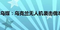 乌媒：乌克兰无人机袭击俄本土防空预警雷达