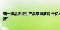 朝一蛋品无证生产温泉蛋被罚 千亿级蛋品市场“有品类无品牌”