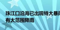 珠江口沿海已出现特大暴雨 未来三天广东仍有大范围降雨