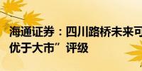 海通证券：四川路桥未来可持续发展可期予“优于大市”评级