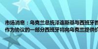 市场消息：乌克兰总统泽连斯基与西班牙首相桑切斯签署双边安全协议作为协议的一部分西班牙将向乌克兰提供价值10亿欧元的武器