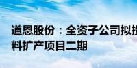 道恩股份：全资子公司拟投资4.5亿建设新材料扩产项目二期