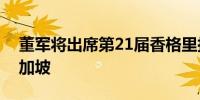 董军将出席第21届香格里拉对话会并访问新加坡