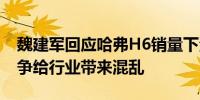 魏建军回应哈弗H6销量下滑：无序、恶意竞争给行业带来混乱