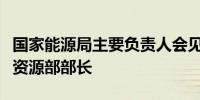 国家能源局主要负责人会见土耳其能源和自然资源部部长