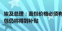 埃及总理：面包价格必须有所变动但大部分面包仍将得到补贴