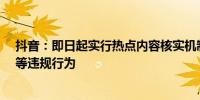 抖音：即日起实行热点内容核实机制打击“无底线博流量”等违规行为